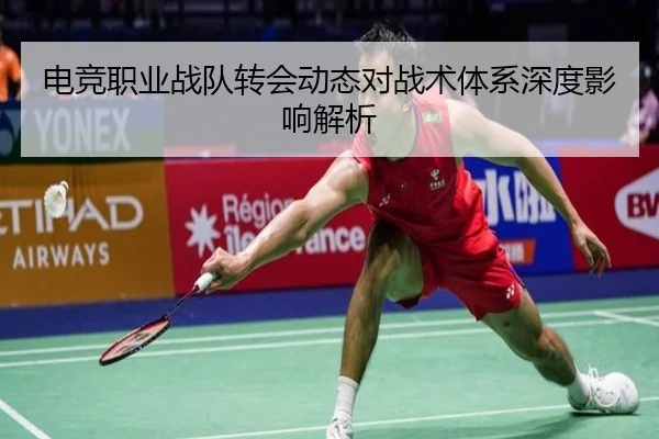 电竞职业战队转会动态对战术体系深度影响解析